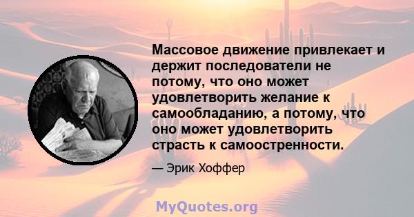 Массовое движение привлекает и держит последователи не потому, что оно может удовлетворить желание к самообладанию, а потому, что оно может удовлетворить страсть к самоостренности.