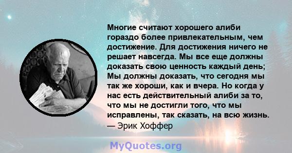 Многие считают хорошего алиби гораздо более привлекательным, чем достижение. Для достижения ничего не решает навсегда. Мы все еще должны доказать свою ценность каждый день; Мы должны доказать, что сегодня мы так же