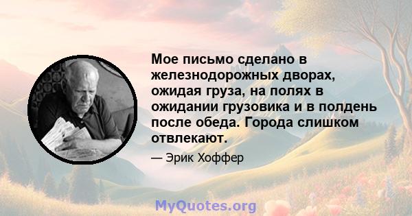 Мое письмо сделано в железнодорожных дворах, ожидая груза, на полях в ожидании грузовика и в полдень после обеда. Города слишком отвлекают.