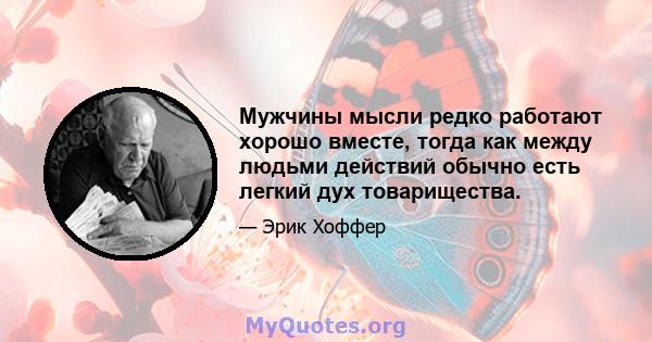 Мужчины мысли редко работают хорошо вместе, тогда как между людьми действий обычно есть легкий дух товарищества.