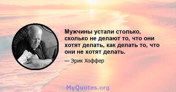 Мужчины устали столько, сколько не делают то, что они хотят делать, как делать то, что они не хотят делать.