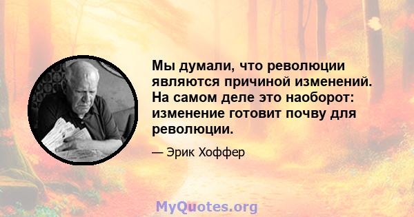 Мы думали, что революции являются причиной изменений. На самом деле это наоборот: изменение готовит почву для революции.