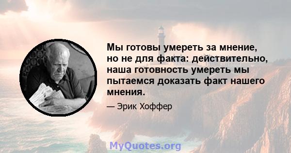 Мы готовы умереть за мнение, но не для факта: действительно, наша готовность умереть мы пытаемся доказать факт нашего мнения.