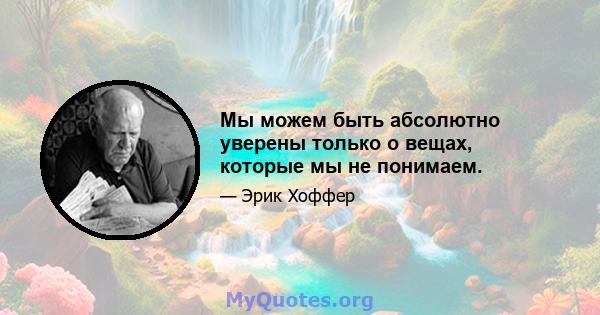 Мы можем быть абсолютно уверены только о вещах, которые мы не понимаем.