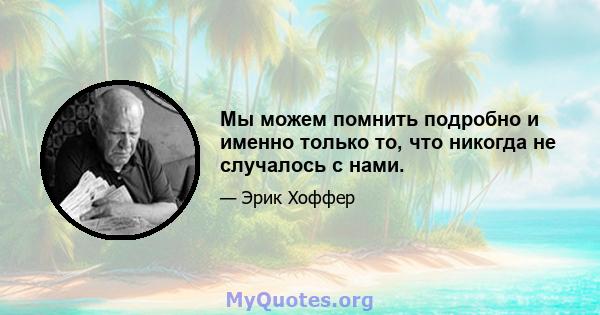 Мы можем помнить подробно и именно только то, что никогда не случалось с нами.