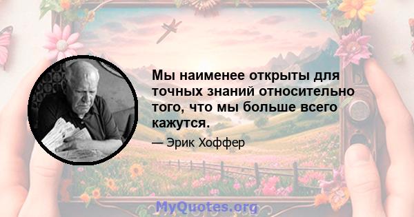 Мы наименее открыты для точных знаний относительно того, что мы больше всего кажутся.