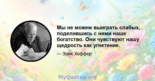 Мы не можем выиграть слабых, поделившись с ними наше богатство. Они чувствуют нашу щедрость как угнетение.