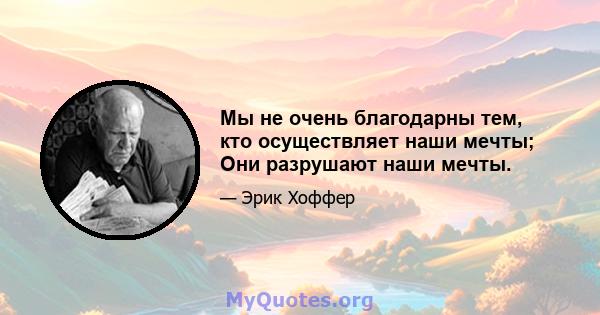 Мы не очень благодарны тем, кто осуществляет наши мечты; Они разрушают наши мечты.