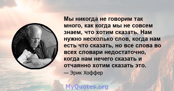 Мы никогда не говорим так много, как когда мы не совсем знаем, что хотим сказать. Нам нужно несколько слов, когда нам есть что сказать, но все слова во всех словари недостаточно, когда нам нечего сказать и отчаянно