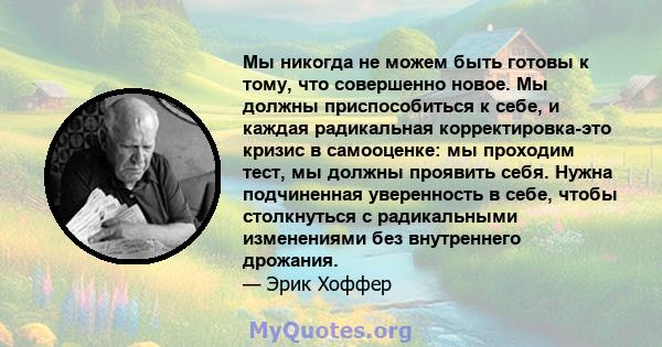 Мы никогда не можем быть готовы к тому, что совершенно новое. Мы должны приспособиться к себе, и каждая радикальная корректировка-это кризис в самооценке: мы проходим тест, мы должны проявить себя. Нужна подчиненная