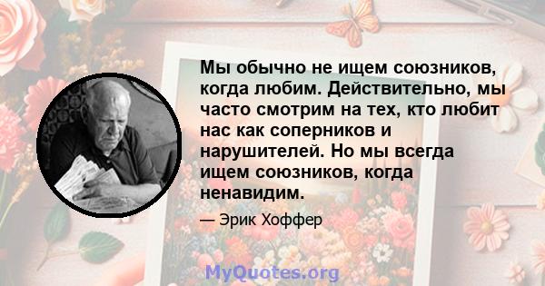 Мы обычно не ищем союзников, когда любим. Действительно, мы часто смотрим на тех, кто любит нас как соперников и нарушителей. Но мы всегда ищем союзников, когда ненавидим.