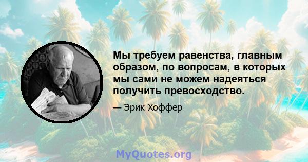 Мы требуем равенства, главным образом, по вопросам, в которых мы сами не можем надеяться получить превосходство.