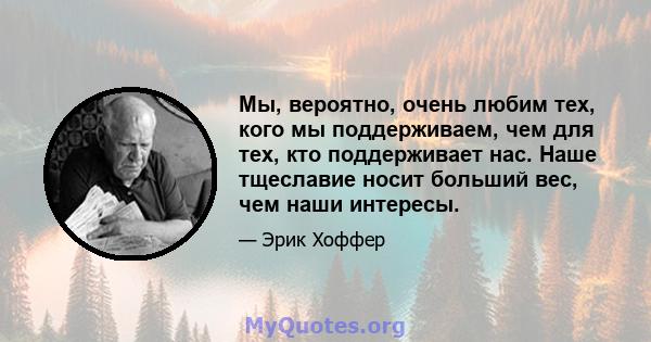 Мы, вероятно, очень любим тех, кого мы поддерживаем, чем для тех, кто поддерживает нас. Наше тщеславие носит больший вес, чем наши интересы.