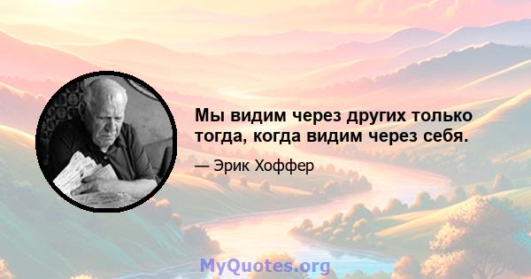 Мы видим через других только тогда, когда видим через себя.