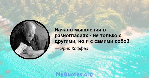 Начало мышления в разногласиях - не только с другими, но и с самими собой.