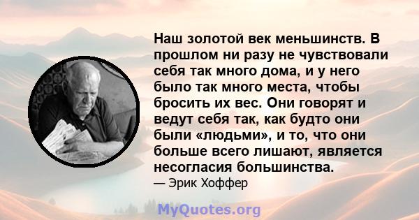 Наш золотой век меньшинств. В прошлом ни разу не чувствовали себя так много дома, и у него было так много места, чтобы бросить их вес. Они говорят и ведут себя так, как будто они были «людьми», и то, что они больше