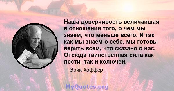 Наша доверчивость величайшая в отношении того, о чем мы знаем, что меньше всего. И так как мы знаем о себе, мы готовы верить всем, что сказано о нас. Отсюда таинственная сила как лести, так и колючей.