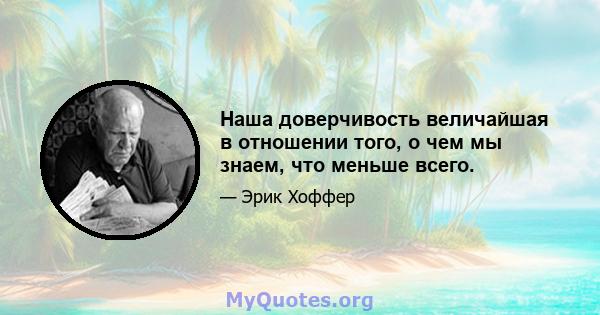 Наша доверчивость величайшая в отношении того, о чем мы знаем, что меньше всего.