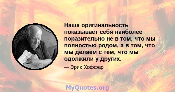 Наша оригинальность показывает себя наиболее поразительно не в том, что мы полностью родом, а в том, что мы делаем с тем, что мы одолжили у других.