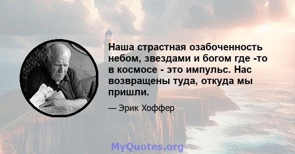 Наша страстная озабоченность небом, звездами и богом где -то в космосе - это импульс. Нас возвращены туда, откуда мы пришли.