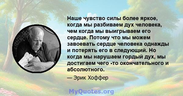 Наше чувство силы более яркое, когда мы разбиваем дух человека, чем когда мы выигрываем его сердце. Потому что мы можем завоевать сердце человека однажды и потерять его в следующий. Но когда мы нарушаем гордый дух, мы