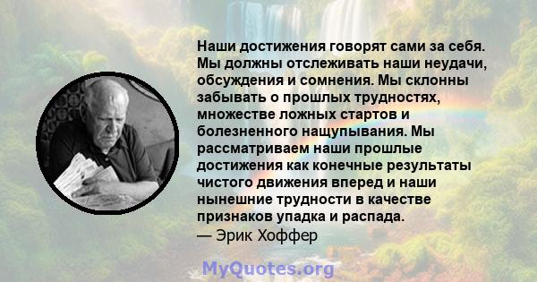 Наши достижения говорят сами за себя. Мы должны отслеживать наши неудачи, обсуждения и сомнения. Мы склонны забывать о прошлых трудностях, множестве ложных стартов и болезненного нащупывания. Мы рассматриваем наши