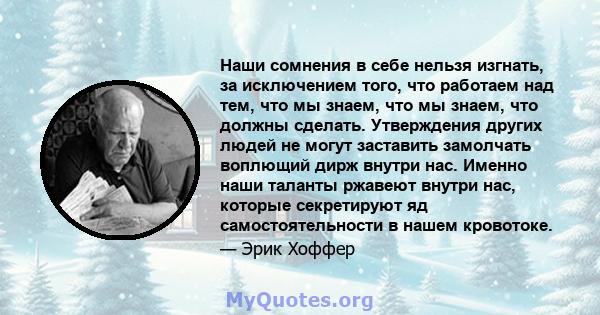 Наши сомнения в себе нельзя изгнать, за исключением того, что работаем над тем, что мы знаем, что мы знаем, что должны сделать. Утверждения других людей не могут заставить замолчать воплющий дирж внутри нас. Именно наши 