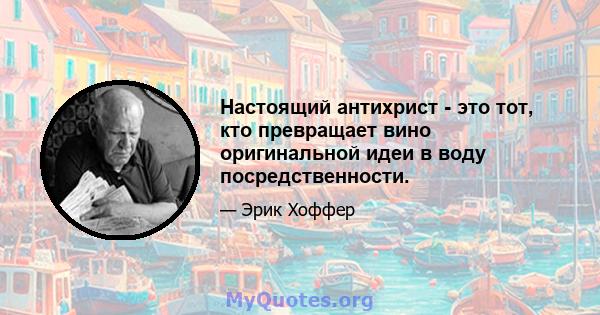 Настоящий антихрист - это тот, кто превращает вино оригинальной идеи в воду посредственности.