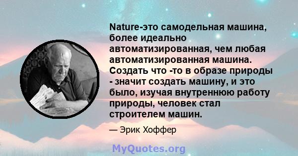 Nature-это самодельная машина, более идеально автоматизированная, чем любая автоматизированная машина. Создать что -то в образе природы - значит создать машину, и это было, изучая внутреннюю работу природы, человек стал 