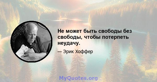 Не может быть свободы без свободы, чтобы потерпеть неудачу.