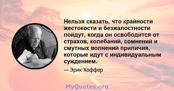 Нельзя сказать, что крайности жестокости и безжалостности пойдут, когда он освободится от страхов, колебаний, сомнений и смутных волнений приличия, которые идут с индивидуальным суждением.