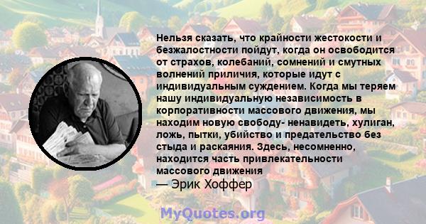 Нельзя сказать, что крайности жестокости и безжалостности пойдут, когда он освободится от страхов, колебаний, сомнений и смутных волнений приличия, которые идут с индивидуальным суждением. Когда мы теряем нашу