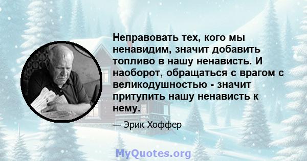 Неправовать тех, кого мы ненавидим, значит добавить топливо в нашу ненависть. И наоборот, обращаться с врагом с великодушностью - значит притупить нашу ненависть к нему.