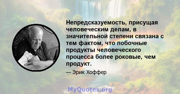 Непредсказуемость, присущая человеческим делам, в значительной степени связана с тем фактом, что побочные продукты человеческого процесса более роковые, чем продукт.