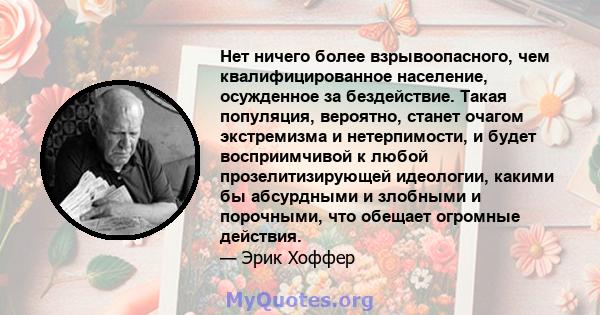 Нет ничего более взрывоопасного, чем квалифицированное население, осужденное за бездействие. Такая популяция, вероятно, станет очагом экстремизма и нетерпимости, и будет восприимчивой к любой прозелитизирующей