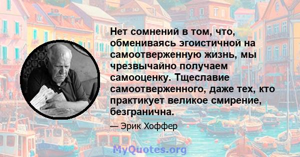 Нет сомнений в том, что, обмениваясь эгоистичной на самоотверженную жизнь, мы чрезвычайно получаем самооценку. Тщеславие самоотверженного, даже тех, кто практикует великое смирение, безгранична.