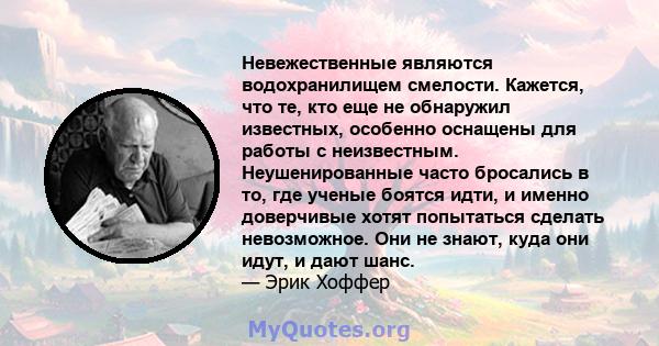 Невежественные являются водохранилищем смелости. Кажется, что те, кто еще не обнаружил известных, особенно оснащены для работы с неизвестным. Неушенированные часто бросались в то, где ученые боятся идти, и именно