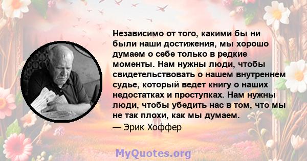 Независимо от того, какими бы ни были наши достижения, мы хорошо думаем о себе только в редкие моменты. Нам нужны люди, чтобы свидетельствовать о нашем внутреннем судье, который ведет книгу о наших недостатках и