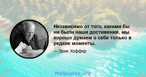 Независимо от того, какими бы ни были наши достижения, мы хорошо думаем о себе только в редкие моменты.