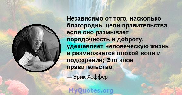 Независимо от того, насколько благородны цели правительства, если оно размывает порядочность и доброту, удешевляет человеческую жизнь и размножается плохой воля и подозрения; Это злое правительство.