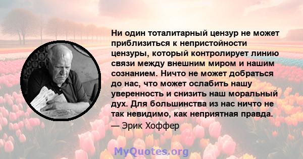 Ни один тоталитарный цензур не может приблизиться к непристойности цензуры, который контролирует линию связи между внешним миром и нашим сознанием. Ничто не может добраться до нас, что может ослабить нашу уверенность и