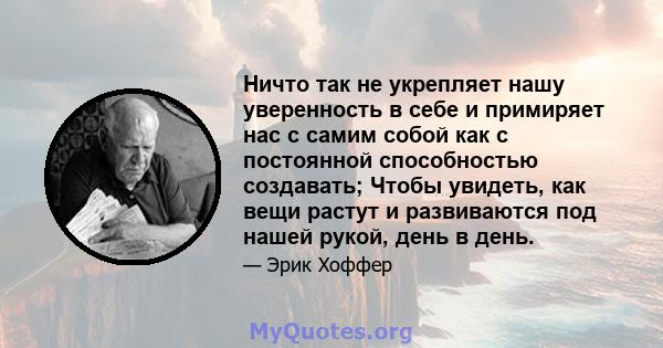 Ничто так не укрепляет нашу уверенность в себе и примиряет нас с самим собой как с постоянной способностью создавать; Чтобы увидеть, как вещи растут и развиваются под нашей рукой, день в день.