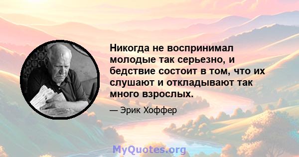 Никогда не воспринимал молодые так серьезно, и бедствие состоит в том, что их слушают и откладывают так много взрослых.