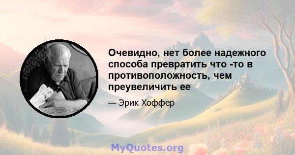 Очевидно, нет более надежного способа превратить что -то в противоположность, чем преувеличить ее