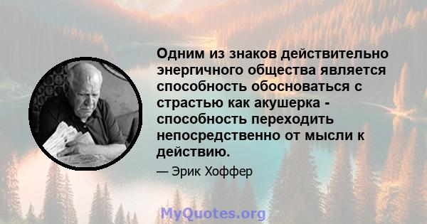 Одним из знаков действительно энергичного общества является способность обосноваться с страстью как акушерка - способность переходить непосредственно от мысли к действию.