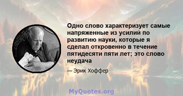 Одно слово характеризует самые напряженные из усилий по развитию науки, которые я сделал откровенно в течение пятидесяти пяти лет; это слово неудача