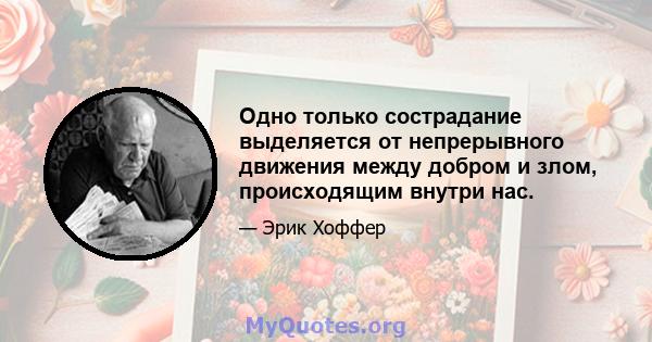 Одно только сострадание выделяется от непрерывного движения между добром и злом, происходящим внутри нас.