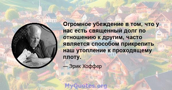 Огромное убеждение в том, что у нас есть священный долг по отношению к другим, часто является способом прикрепить наш утопление к проходящему плоту.