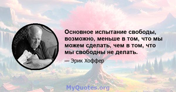 Основное испытание свободы, возможно, меньше в том, что мы можем сделать, чем в том, что мы свободны не делать.