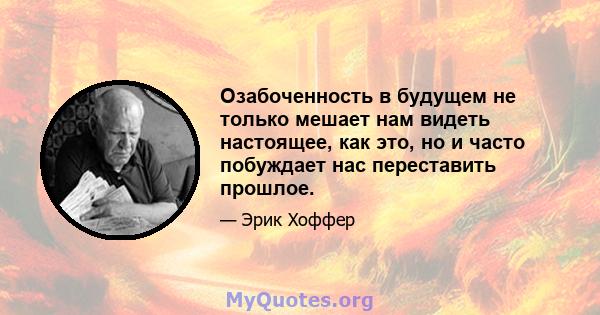 Озабоченность в будущем не только мешает нам видеть настоящее, как это, но и часто побуждает нас переставить прошлое.